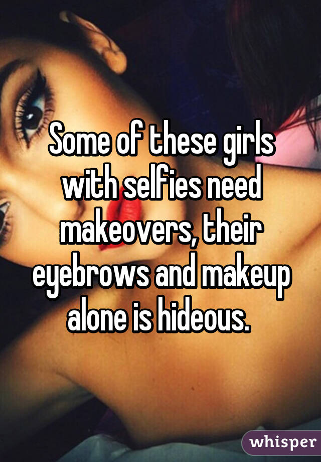 Some of these girls with selfies need makeovers, their eyebrows and makeup alone is hideous. 