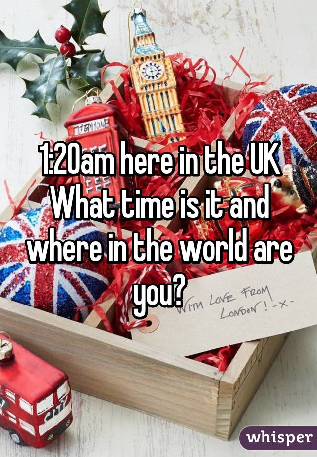 1:20am here in the UK
What time is it and where in the world are you?