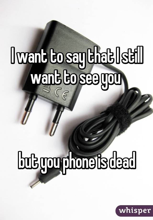I want to say that I still want to see you 



but you phone is dead