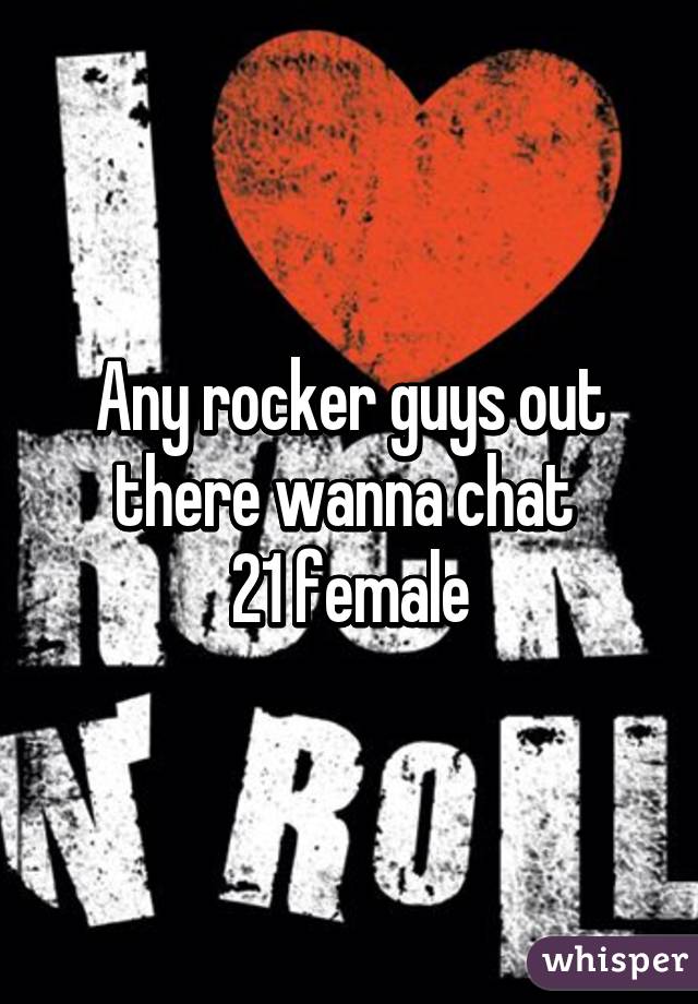 Any rocker guys out there wanna chat 
 21 female 