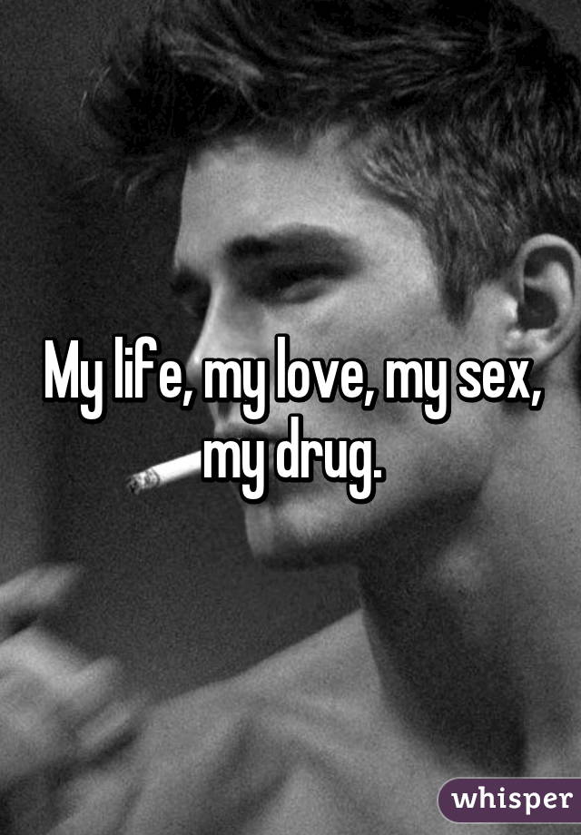 My life, my love, my sex, my drug.