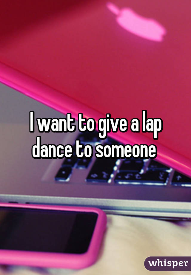 I want to give a lap dance to someone 
