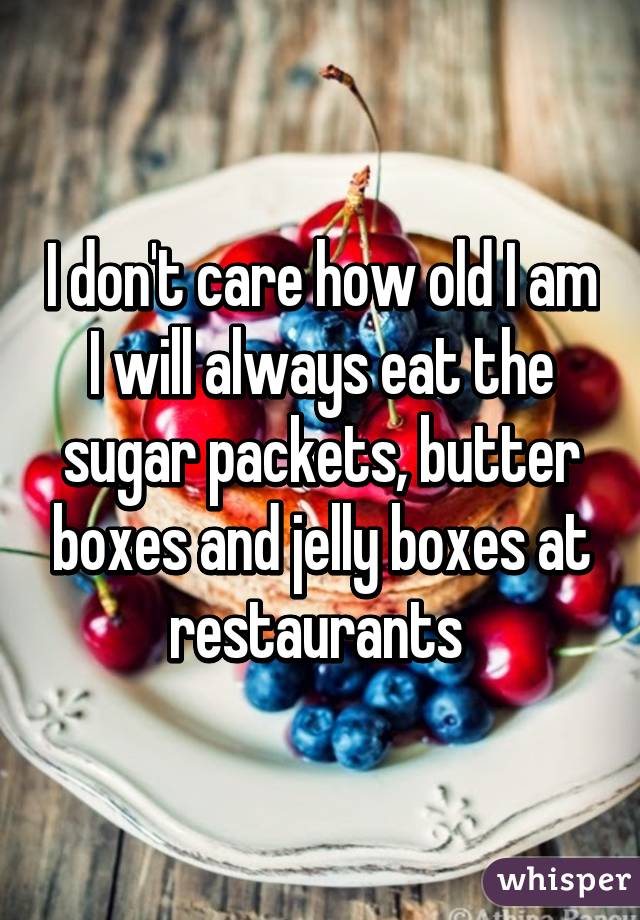 I don't care how old I am I will always eat the sugar packets, butter boxes and jelly boxes at restaurants 
