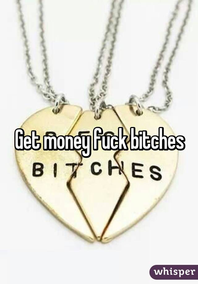 Get money fuck bitches