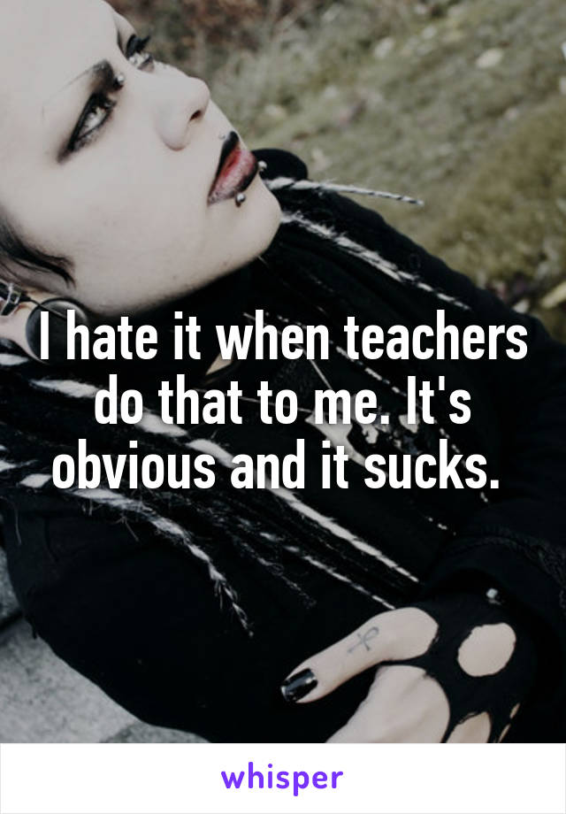 I hate it when teachers do that to me. It's obvious and it sucks. 