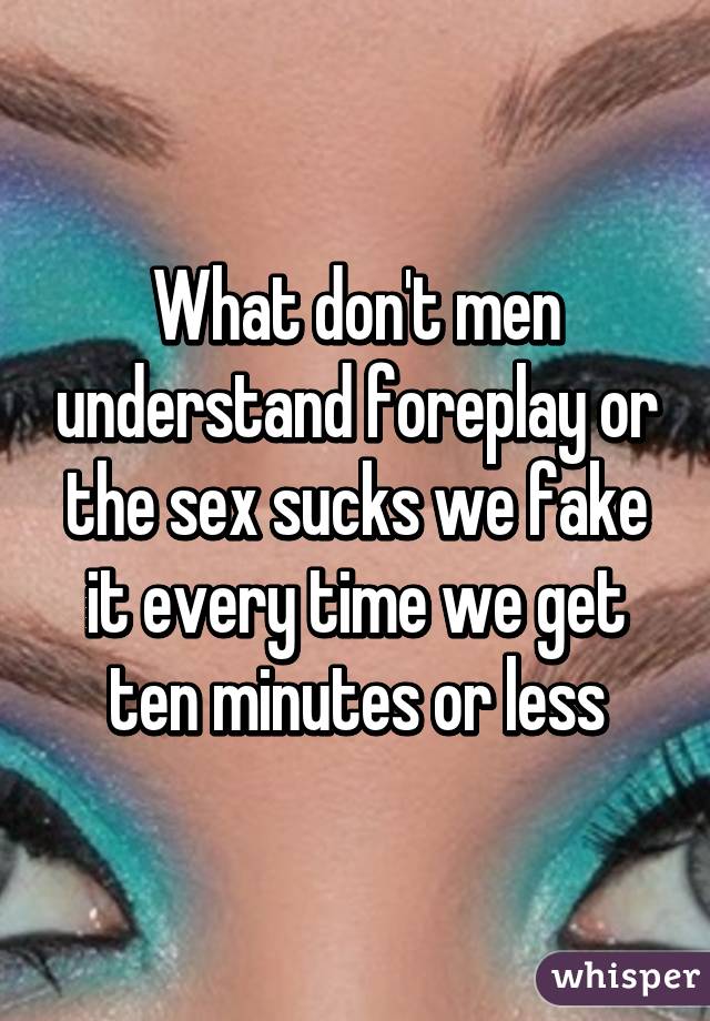 What don't men understand foreplay or the sex sucks we fake it every time we get ten minutes or less