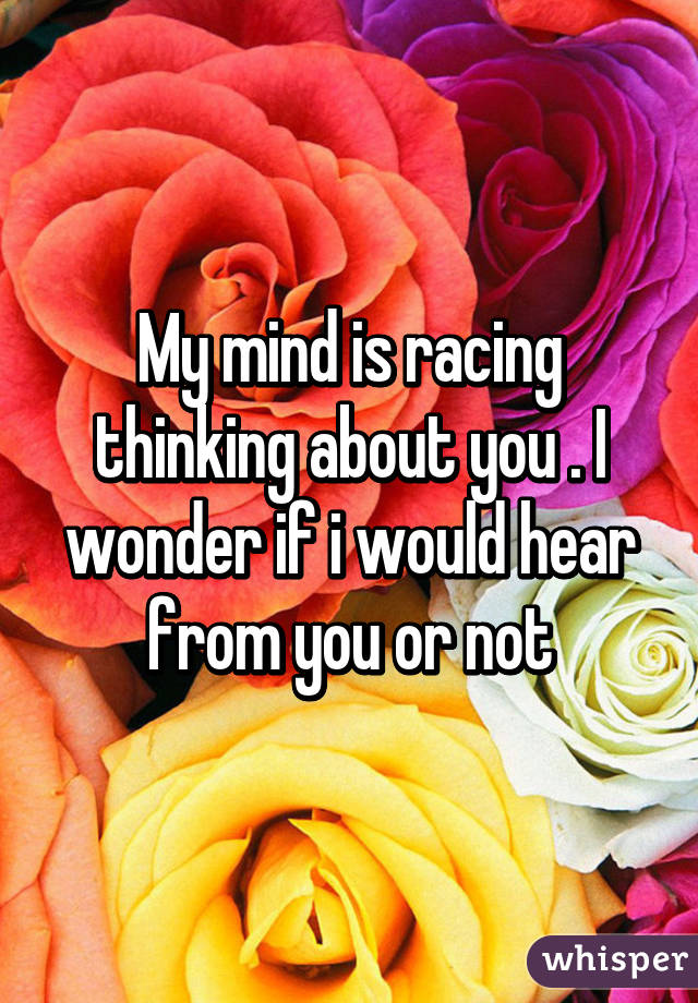 My mind is racing thinking about you . I wonder if i would hear from you or not