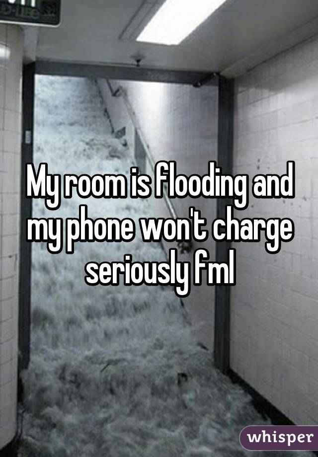 My room is flooding and my phone won't charge seriously fml
