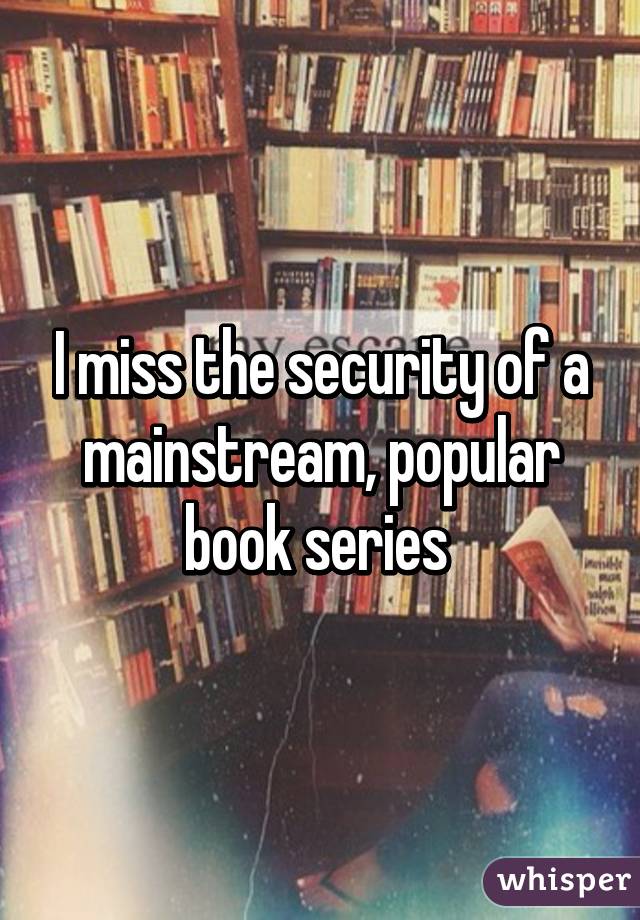 I miss the security of a mainstream, popular book series 