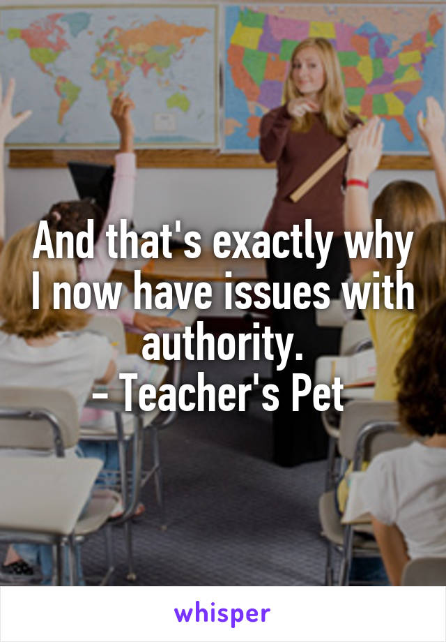 And that's exactly why I now have issues with authority.
- Teacher's Pet 