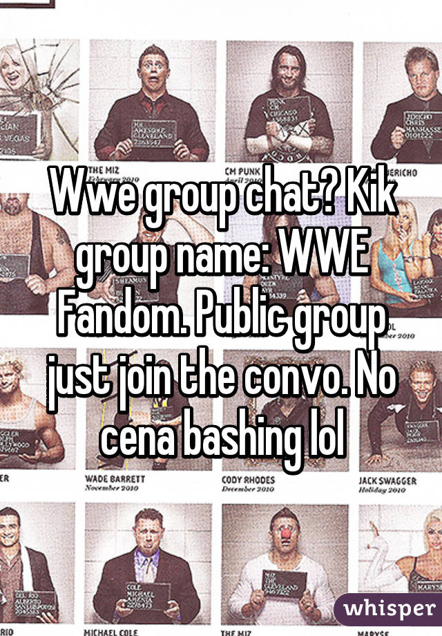 Wwe group chat? Kik group name: WWE Fandom. Public group just join the convo. No cena bashing lol