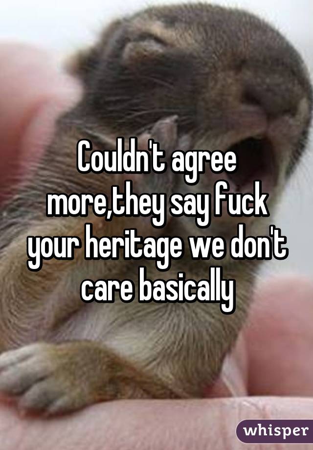 Couldn't agree more,they say fuck your heritage we don't care basically
