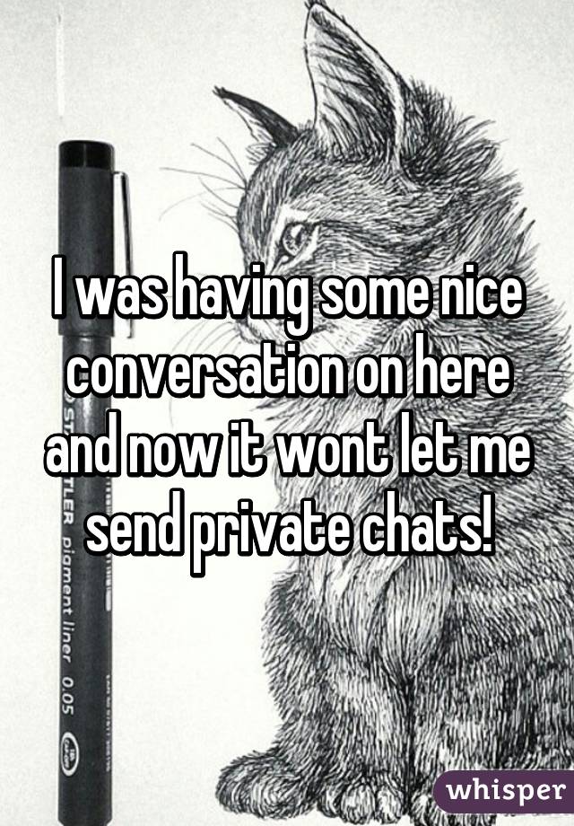 I was having some nice conversation on here and now it wont let me send private chats!