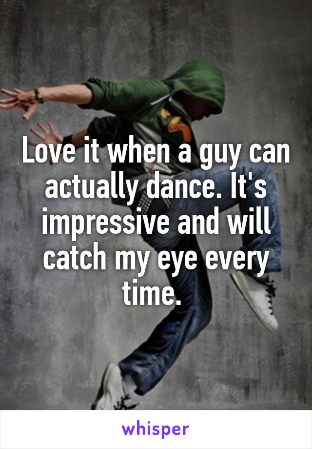 Love it when a guy can actually dance. It's impressive and will catch my eye every time. 