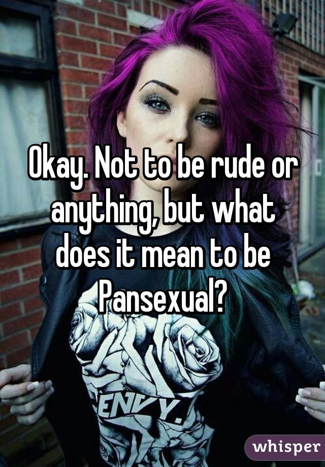 Okay. Not to be rude or anything, but what does it mean to be Pansexual?