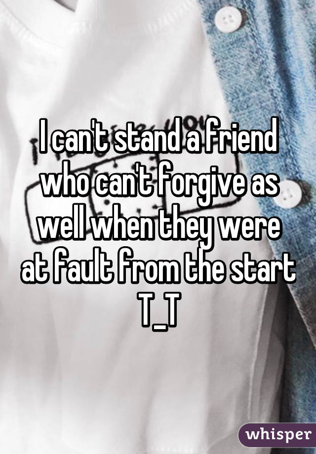 I can't stand a friend who can't forgive as well when they were at fault from the start T_T