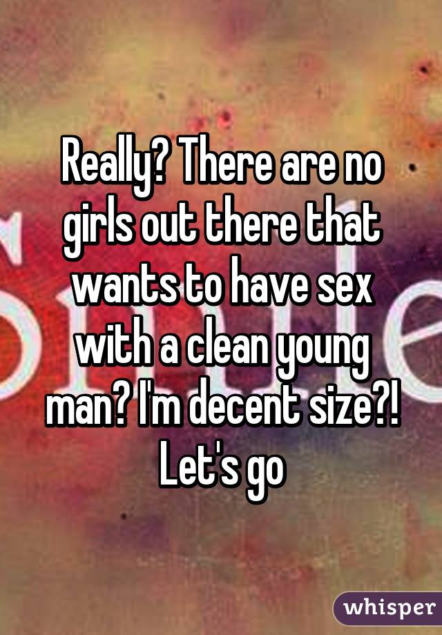 Really? There are no girls out there that wants to have sex with a clean young man? I'm decent size?! Let's go