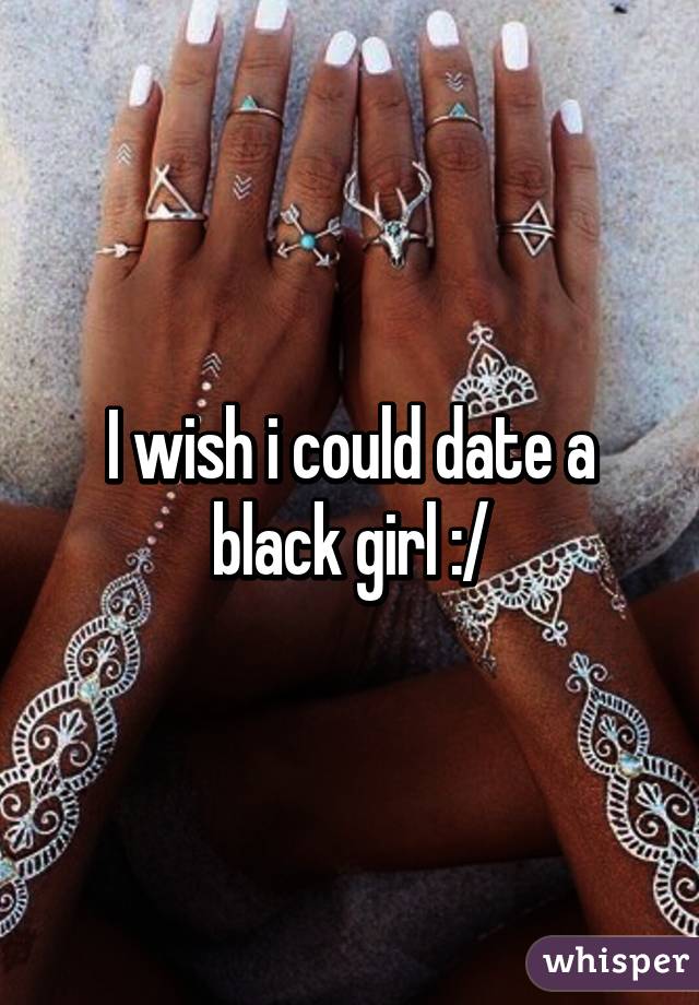 I wish i could date a black girl :/
