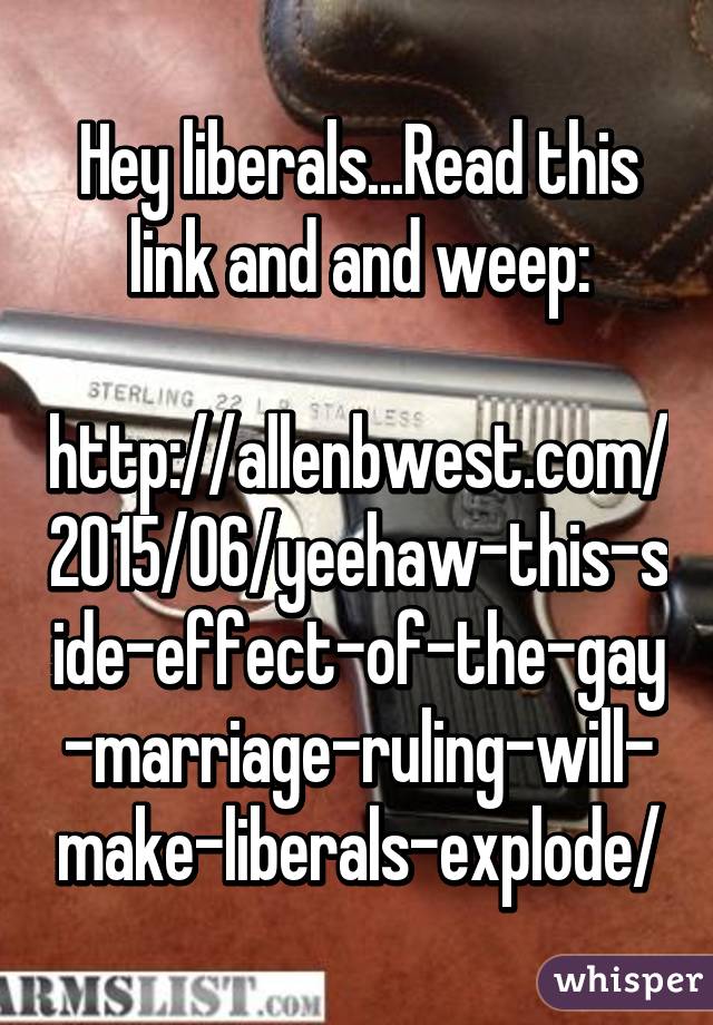 Hey liberals...Read this link and and weep:

http://allenbwest.com/2015/06/yeehaw-this-side-effect-of-the-gay-marriage-ruling-will-make-liberals-explode/