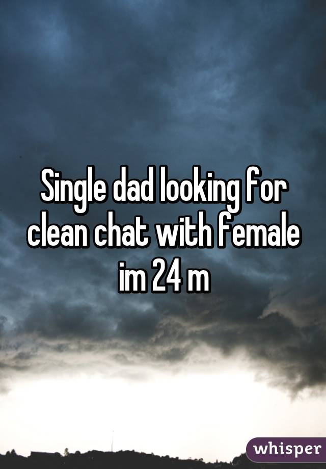 Single dad looking for clean chat with female im 24 m