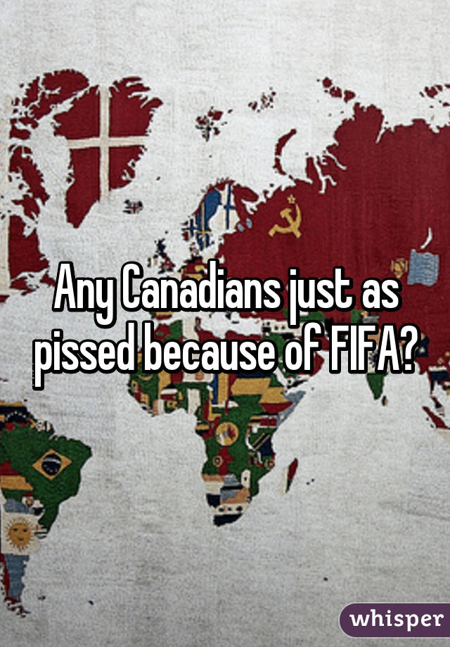 Any Canadians just as pissed because of FIFA?
