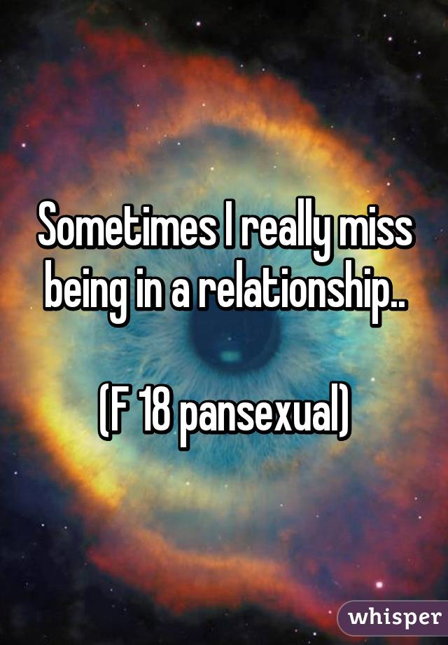 Sometimes I really miss being in a relationship..

(F 18 pansexual)