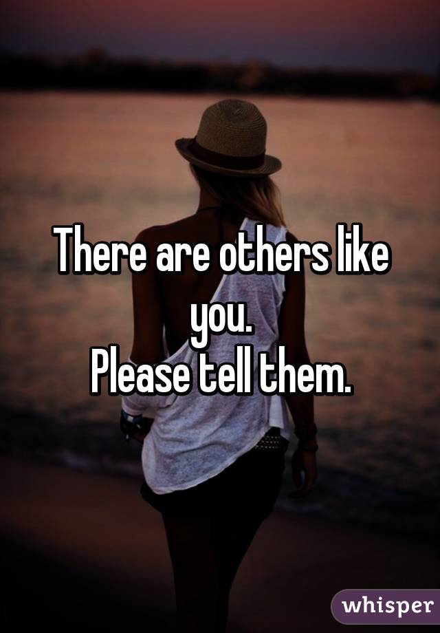 There are others like you.
Please tell them.