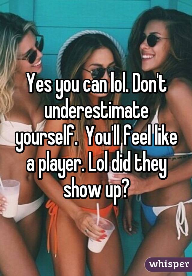 Yes you can lol. Don't underestimate yourself.  You'll feel like a player. Lol did they show up?