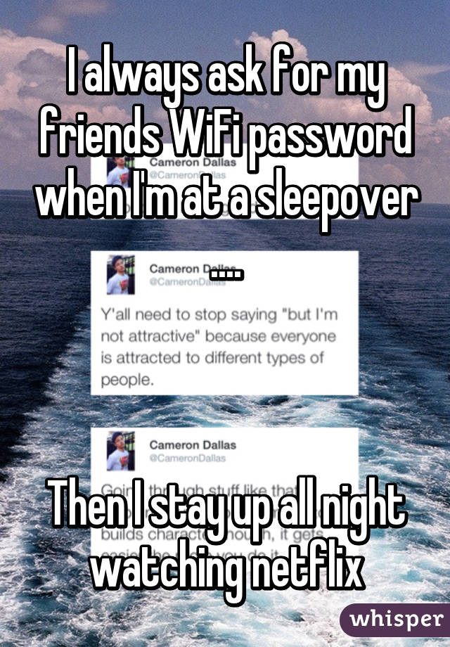 I always ask for my friends WiFi password when I'm at a sleepover ....



Then I stay up all night watching netflix
