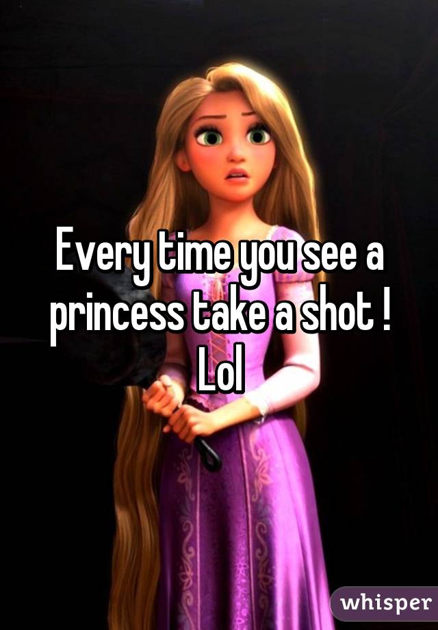 Every time you see a princess take a shot ! Lol