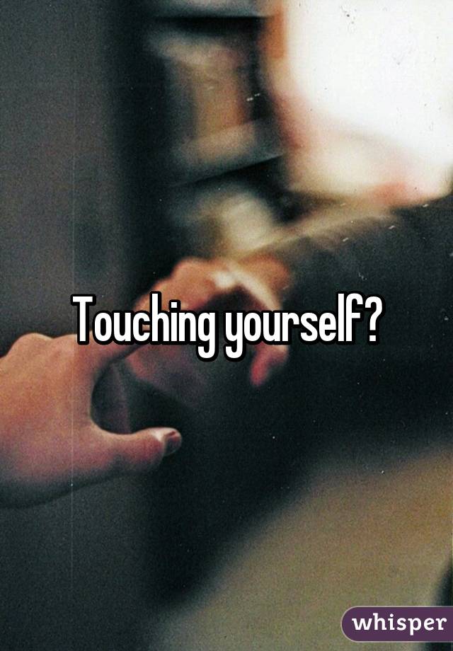Touching yourself?