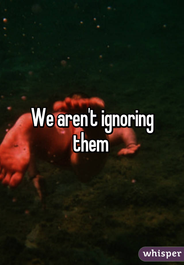 We aren't ignoring them 