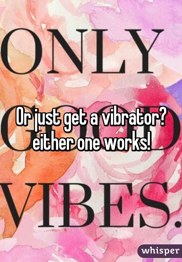Or just get a vibrator😉 either one works!
