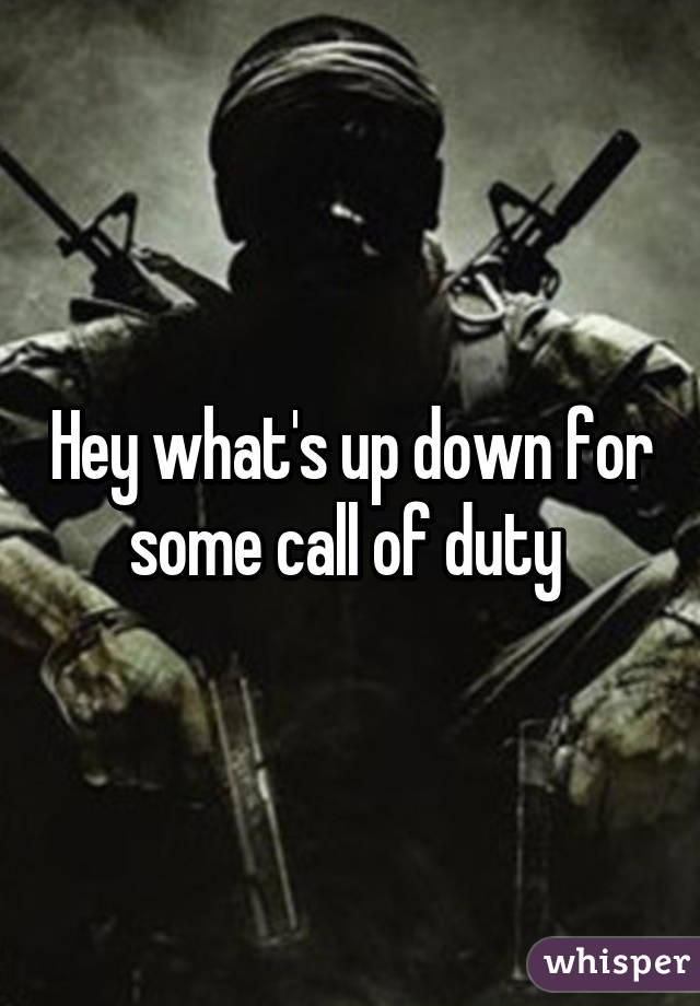 Hey what's up down for some call of duty 