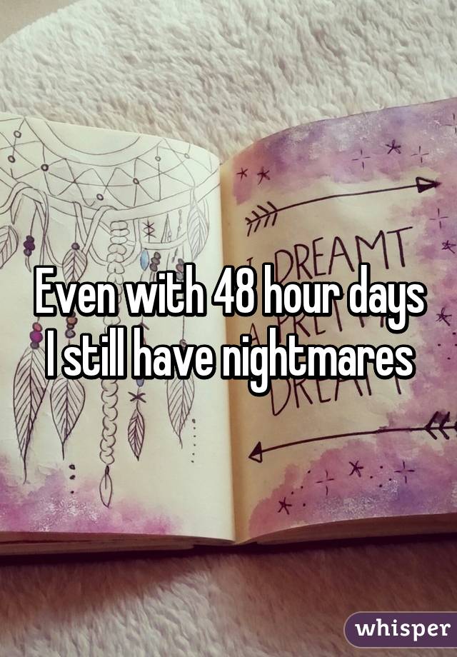 Even with 48 hour days I still have nightmares