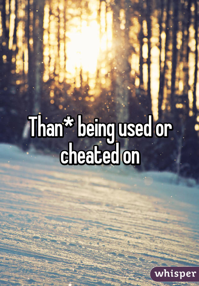 Than* being used or cheated on