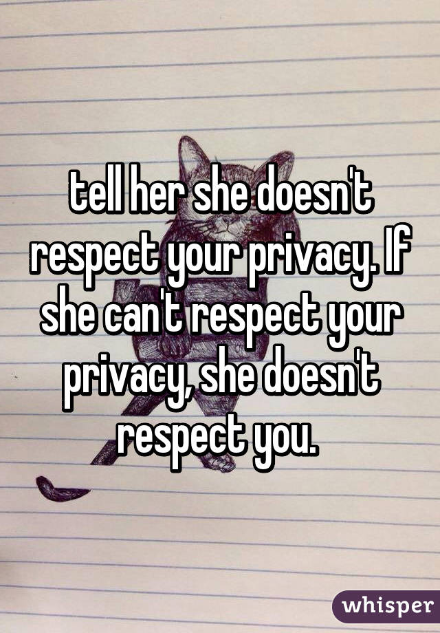 tell her she doesn't respect your privacy. If she can't respect your privacy, she doesn't respect you. 