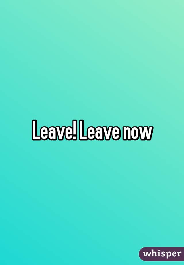 Leave! Leave now
