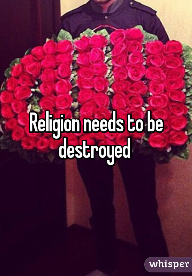Religion needs to be destroyed 