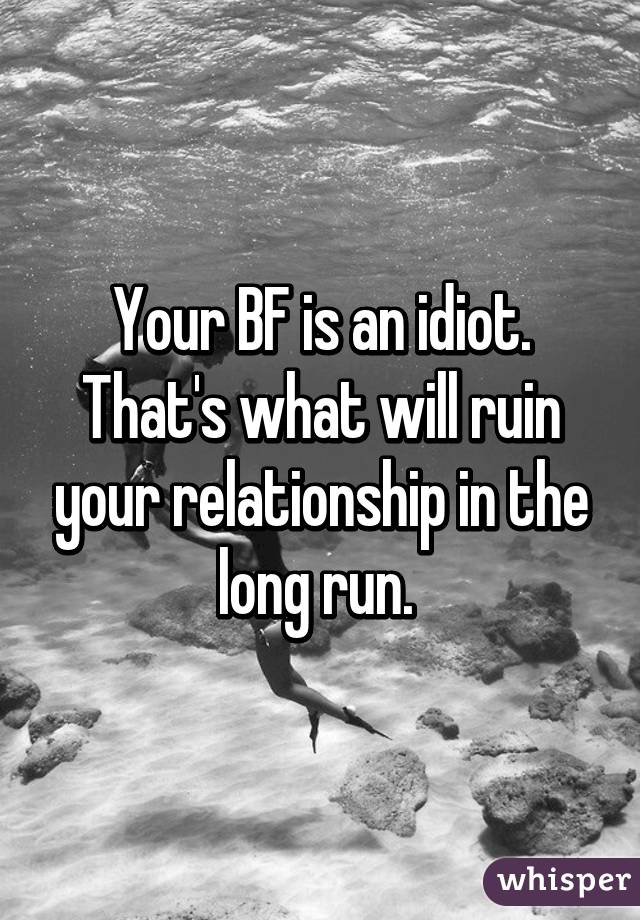 Your BF is an idiot. That's what will ruin your relationship in the long run. 