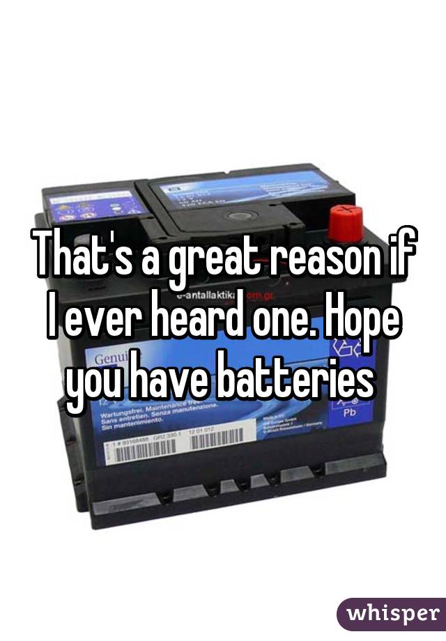 That's a great reason if I ever heard one. Hope you have batteries 
