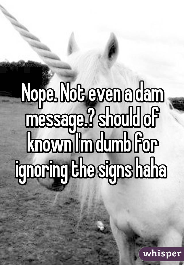 Nope. Not even a dam message.😪 should of known I'm dumb for ignoring the signs haha 