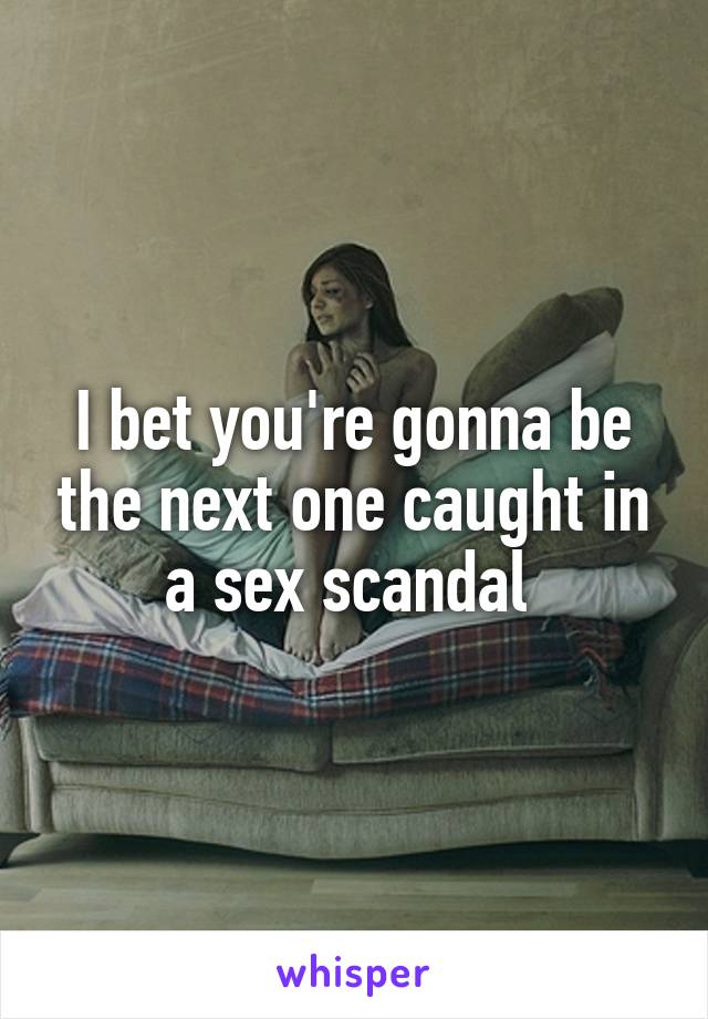I bet you're gonna be the next one caught in a sex scandal 