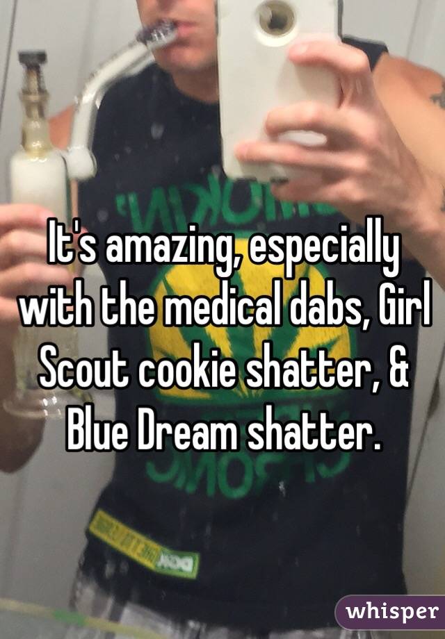 It's amazing, especially with the medical dabs, Girl Scout cookie shatter, & Blue Dream shatter.