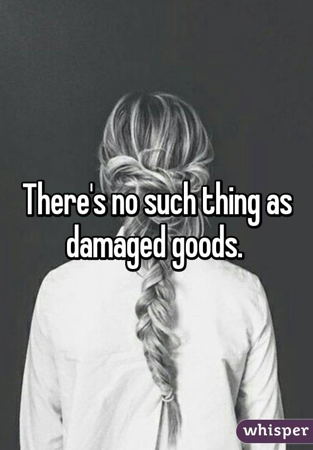 There's no such thing as damaged goods. 