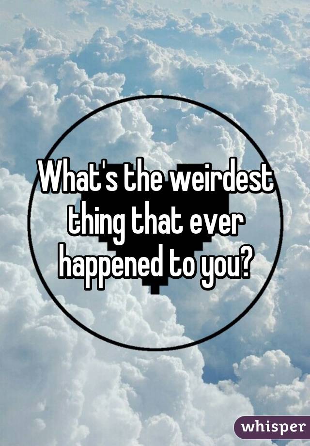 What's the weirdest thing that ever happened to you?