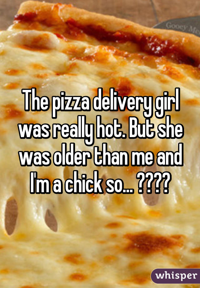 The pizza delivery girl was really hot. But she was older than me and I'm a chick so... 🌈😥😂🍕