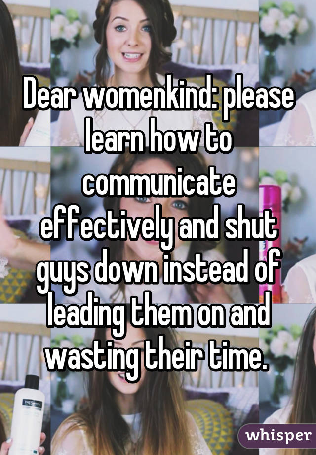 Dear womenkind: please learn how to communicate effectively and shut guys down instead of leading them on and wasting their time. 