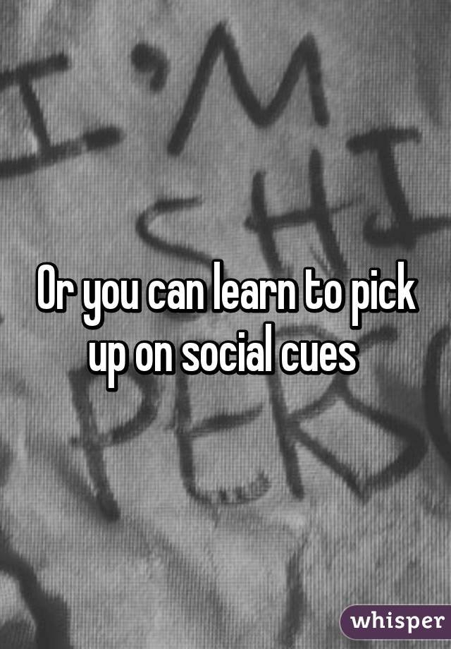 Or you can learn to pick up on social cues 