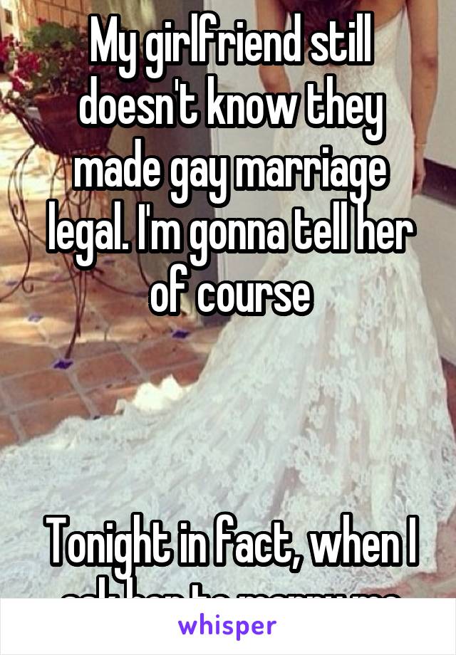 My girlfriend still doesn't know they made gay marriage legal. I'm gonna tell her of course



Tonight in fact, when I ask her to marry me